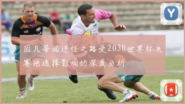 因凡蒂诺连任之路受2030世界杯决赛地选择影响的深度分析