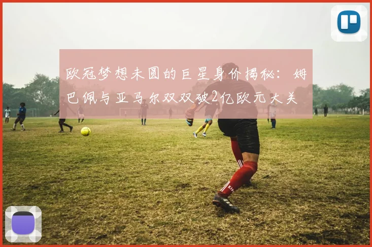 欧冠梦想未圆的巨星身价揭秘：姆巴佩与亚马尔双双破2亿欧元大关