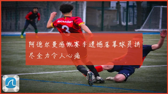 阿德尔曼感慨赛季遗憾落幕球员拼尽全力令人心痛