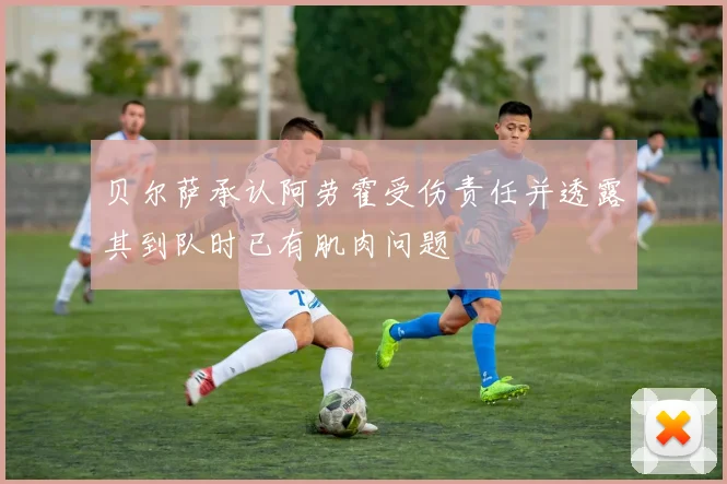 贝尔萨承认阿劳霍受伤责任并透露其到队时已有肌肉问题