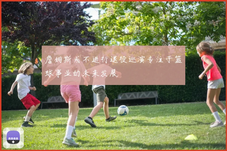 詹姆斯或不进行退役巡演专注于篮球事业的未来发展