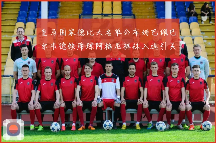 皇马国家德比大名单公布姆巴佩巴尔韦德缺席琼阿梅尼裤袜入选引关注