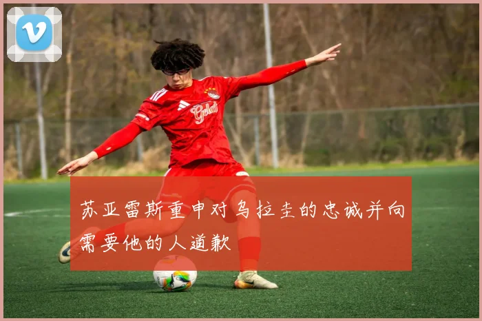 苏亚雷斯重申对乌拉圭的忠诚并向需要他的人道歉