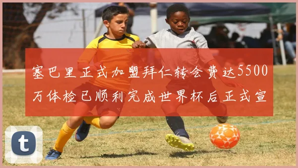 塞巴里正式加盟拜仁转会费达5500万体检已顺利完成世界杯后正式宣布