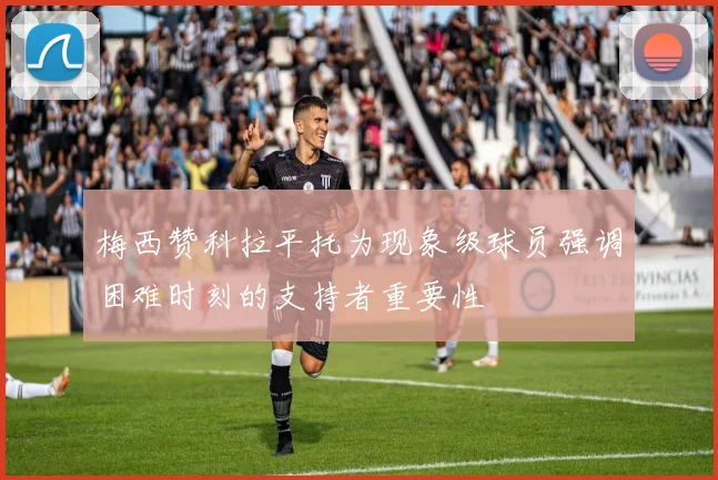 梅西赞科拉平托为现象级球员强调困难时刻的支持者重要性