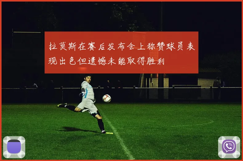 拉莫斯在赛后发布会上称赞球员表现出色但遗憾未能取得胜利