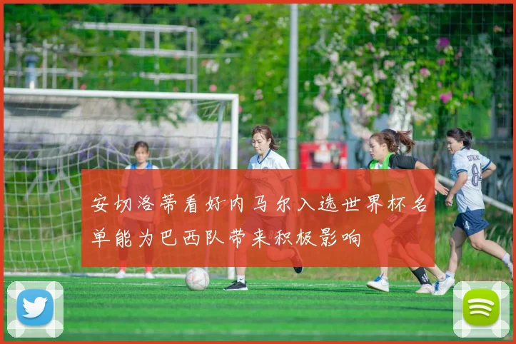 安切洛蒂看好内马尔入选世界杯名单能为巴西队带来积极影响