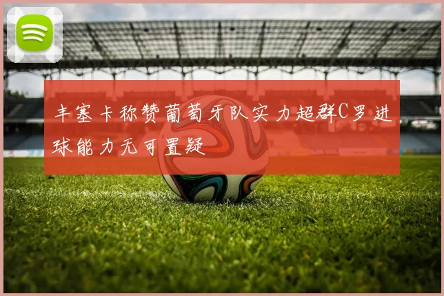 丰塞卡称赞葡萄牙队实力超群C罗进球能力无可置疑