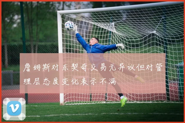 詹姆斯对东契奇交易无异议但对管理层态度变化表示不满