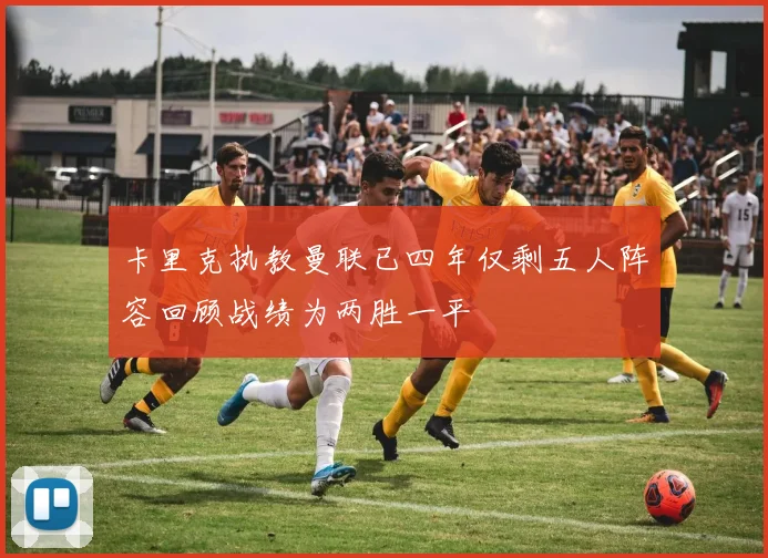 卡里克执教曼联已四年仅剩五人阵容回顾战绩为两胜一平