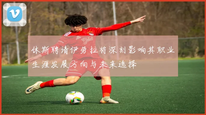 休斯聘请伊劳拉将深刻影响其职业生涯发展方向与未来选择