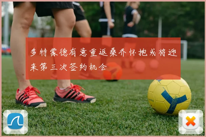 多特蒙德有意重返桑乔怀抱或将迎来第三次签约机会