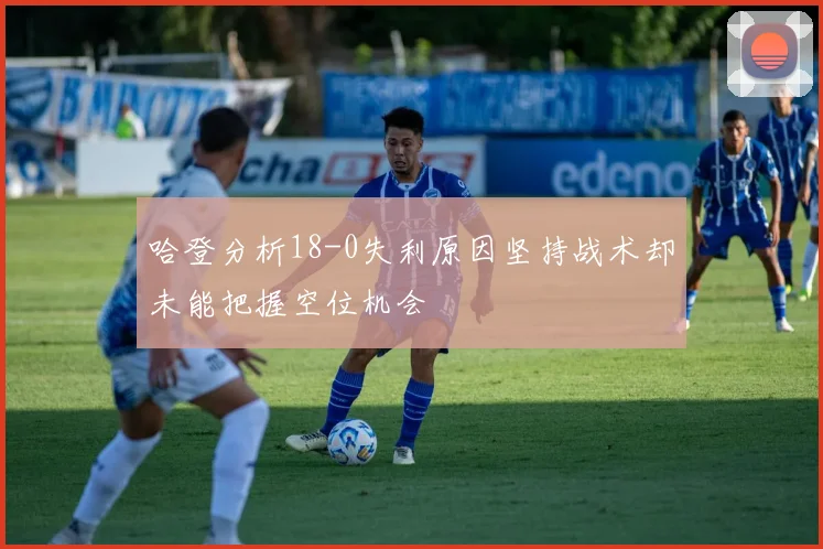 哈登分析18-0失利原因坚持战术却未能把握空位机会