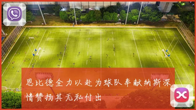 恩比德全力以赴为球队奉献纳斯深情赞扬其无私付出