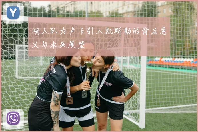 湖人队为卢卡引入凯斯勒的背后意义与未来展望
