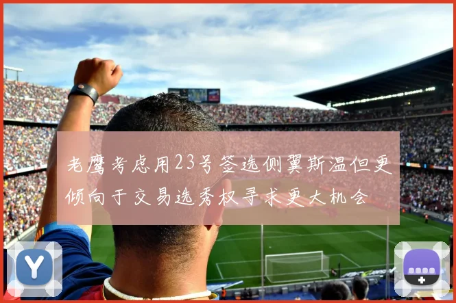 老鹰考虑用23号签选侧翼斯温但更倾向于交易选秀权寻求更大机会