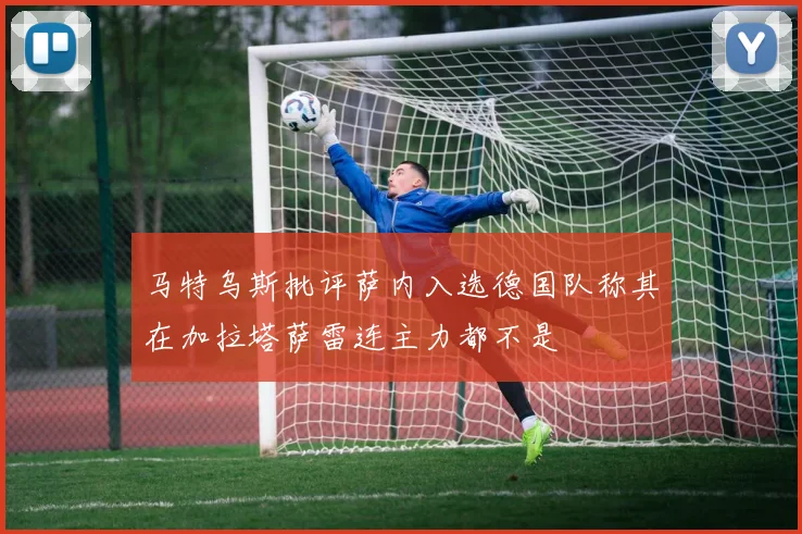 马特乌斯批评萨内入选德国队称其在加拉塔萨雷连主力都不是
