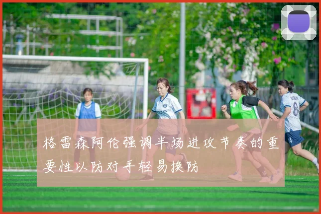格雷森阿伦强调半场进攻节奏的重要性以防对手轻易换防