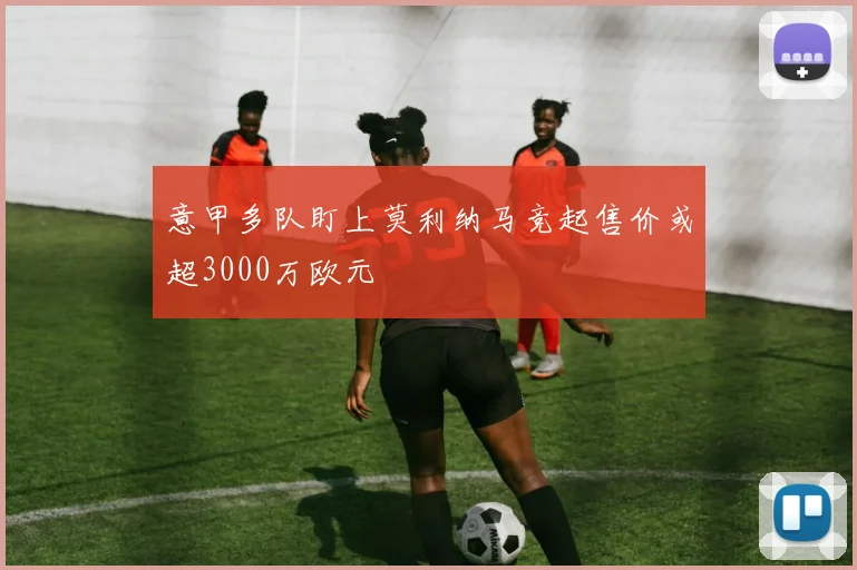 意甲多队盯上莫利纳马竞起售价或超3000万欧元
