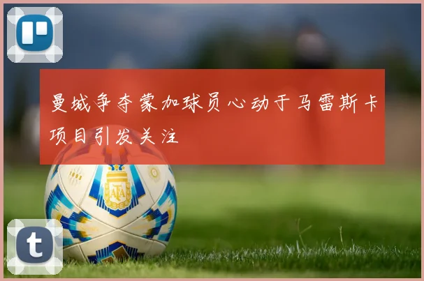 曼城争夺蒙加球员心动于马雷斯卡项目引发关注