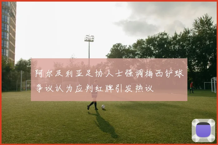 阿尔及利亚足协人士强调梅西铲球争议认为应判红牌引发热议